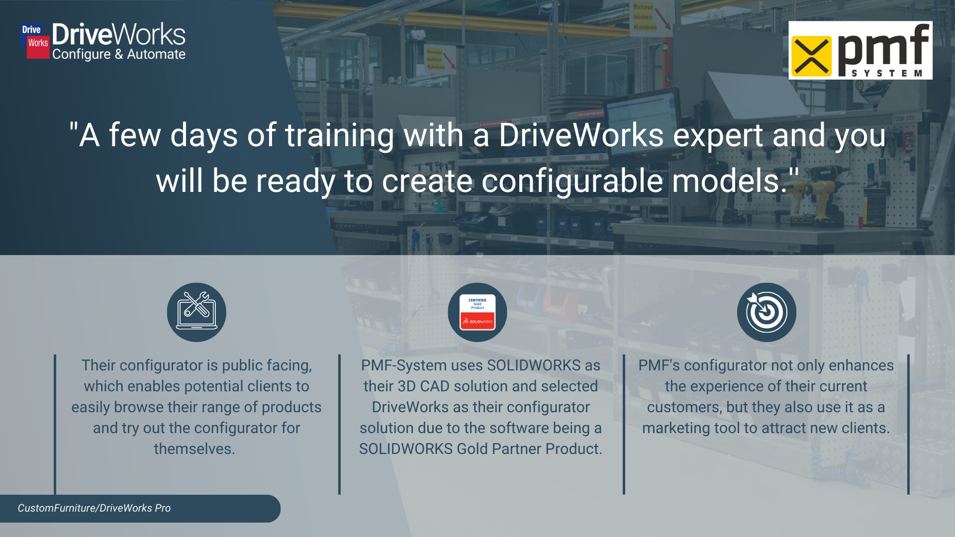 A summary of the benefits that PMF-System are experiencing since implementing DriveWorks. Text reads: "A few days of training with a DriveWorks expert and you will be ready to create configurable models.'' PMF-System uses SOLIDWORKS as their 3D CAD solution and selected DriveWorks as their configurator solution due to the software being a SOLIDWORKS Gold Partner Product. PMF's configurator not only enhances the experience of their current customers, but they also use it as a marketing tool to attract new clients.
